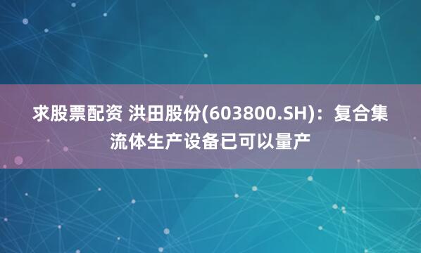 求股票配资 洪田股份(603800.SH)：复合集流体生产设备已可以量产