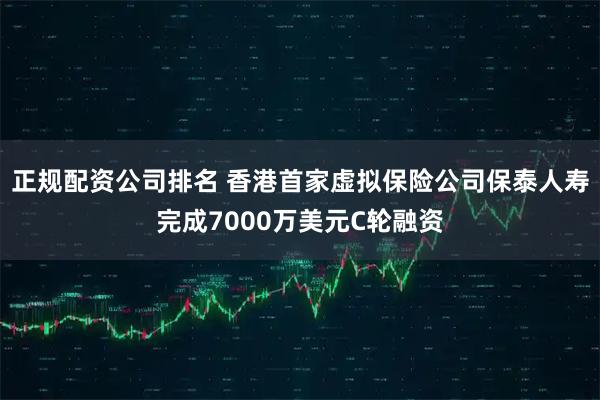 正规配资公司排名 香港首家虚拟保险公司保泰人寿完成7000万美元C轮融资