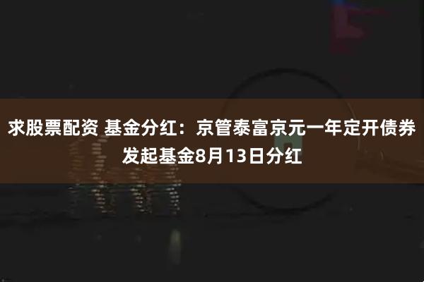 求股票配资 基金分红：京管泰富京元一年定开债券发起基金8月13日分红