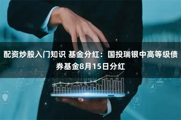 配资炒股入门知识 基金分红：国投瑞银中高等级债券基金8月15日分红