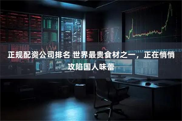 正规配资公司排名 世界最贵食材之一，正在悄悄攻陷国人味蕾