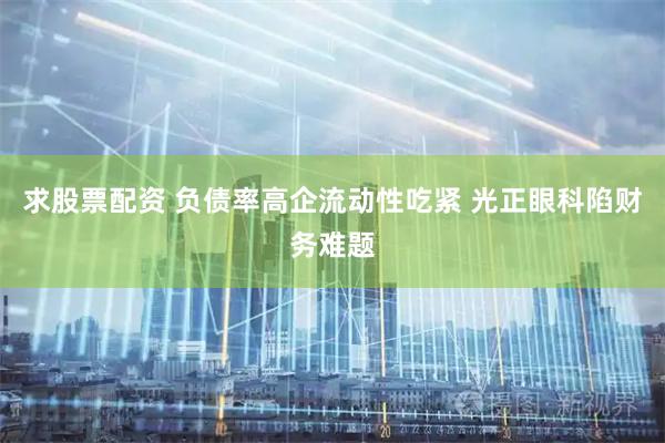 求股票配资 负债率高企流动性吃紧 光正眼科陷财务难题