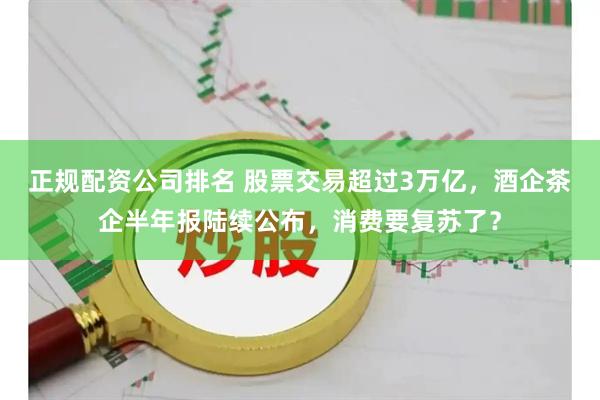 正规配资公司排名 股票交易超过3万亿，酒企茶企半年报陆续公布，消费要复苏了？