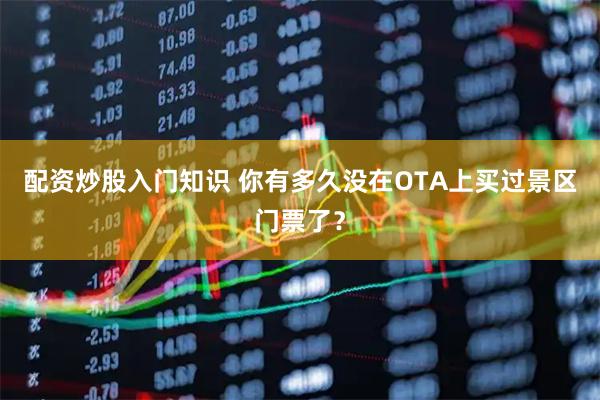 配资炒股入门知识 你有多久没在OTA上买过景区门票了？