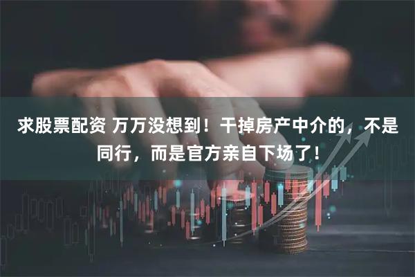 求股票配资 万万没想到！干掉房产中介的，不是同行，而是官方亲自下场了！