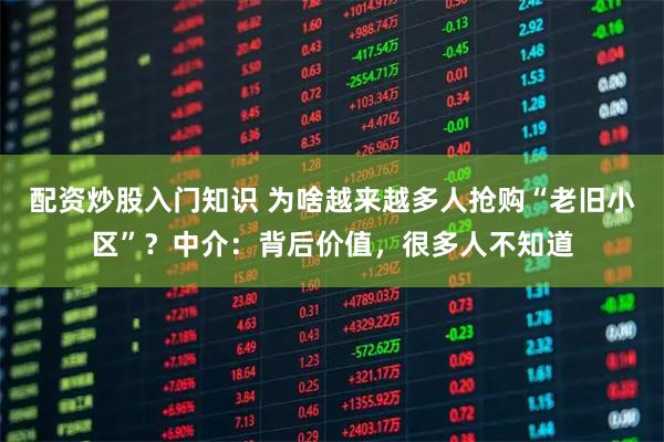 配资炒股入门知识 为啥越来越多人抢购“老旧小区”？中介：背后价值，很多人不知道