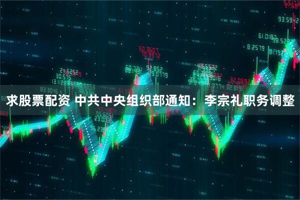 求股票配资 中共中央组织部通知：李宗礼职务调整