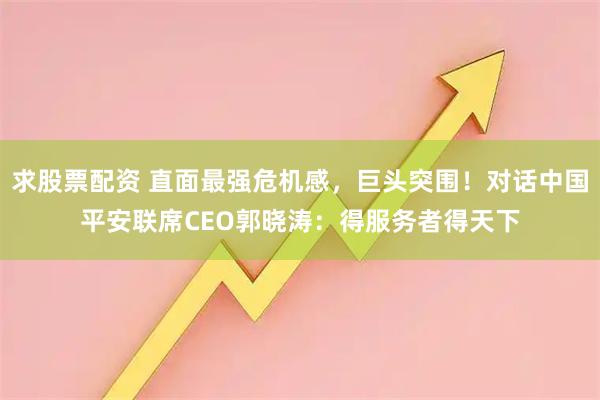 求股票配资 直面最强危机感，巨头突围！对话中国平安联席CEO郭晓涛：得服务者得天下