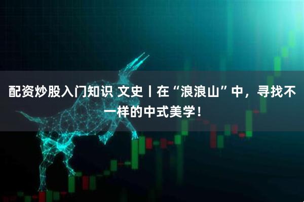 配资炒股入门知识 文史丨在“浪浪山”中，寻找不一样的中式美学！