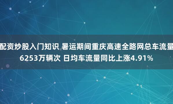 配资炒股入门知识 暑运期间重庆高速全路网总车流量6253万辆次 日均车流量同比上涨4.91%