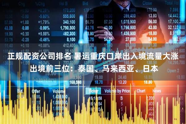 正规配资公司排名 暑运重庆口岸出入境流量大涨 出境前三位：泰国、马来西亚、日本