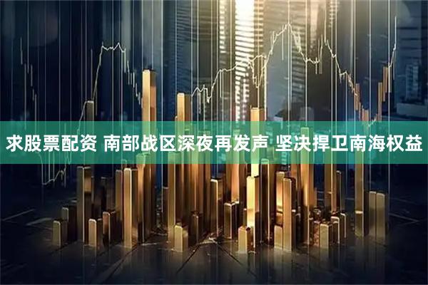 求股票配资 南部战区深夜再发声 坚决捍卫南海权益