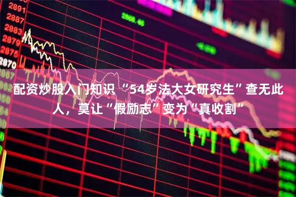 配资炒股入门知识 “54岁法大女研究生”查无此人，莫让“假励志”变为“真收割”