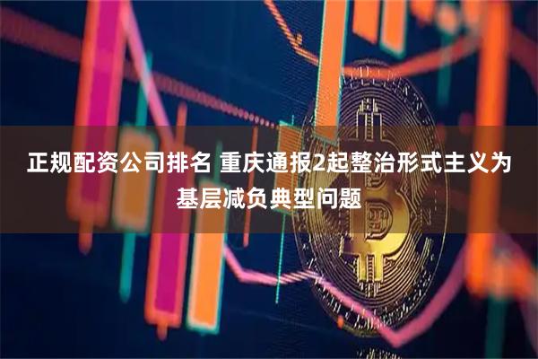 正规配资公司排名 重庆通报2起整治形式主义为基层减负典型问题
