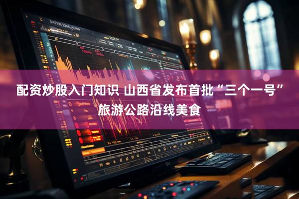 配资炒股入门知识 山西省发布首批“三个一号”旅游公路沿线美食