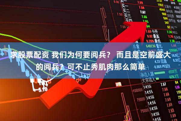 求股票配资 我们为何要阅兵？ 而且是空前盛大的阅兵？可不止秀肌肉那么简单