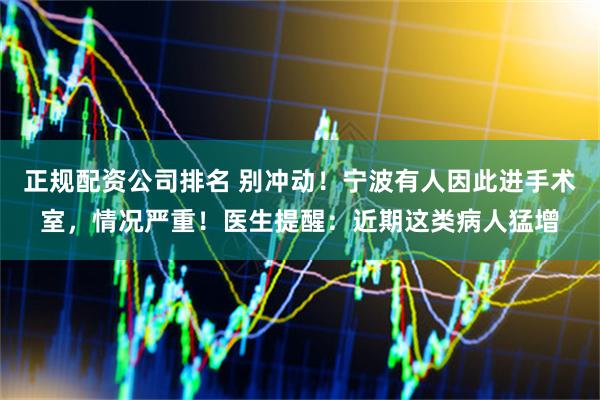 正规配资公司排名 别冲动！宁波有人因此进手术室，情况严重！医生提醒：近期这类病人猛增