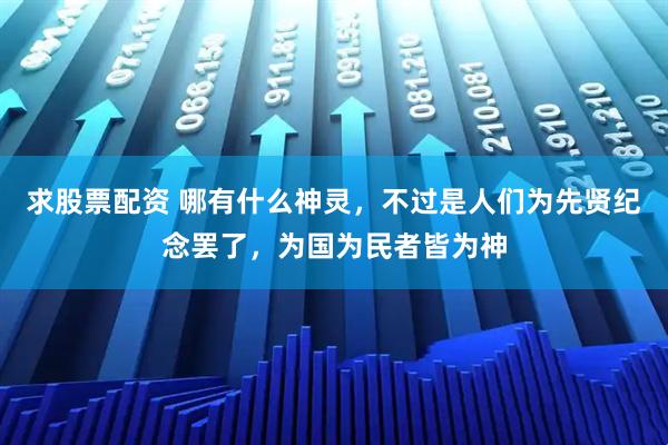 求股票配资 哪有什么神灵，不过是人们为先贤纪念罢了，为国为民者皆为神