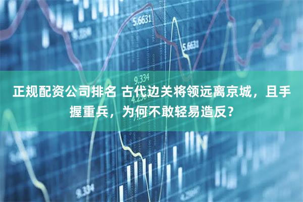 正规配资公司排名 古代边关将领远离京城，且手握重兵，为何不敢轻易造反？