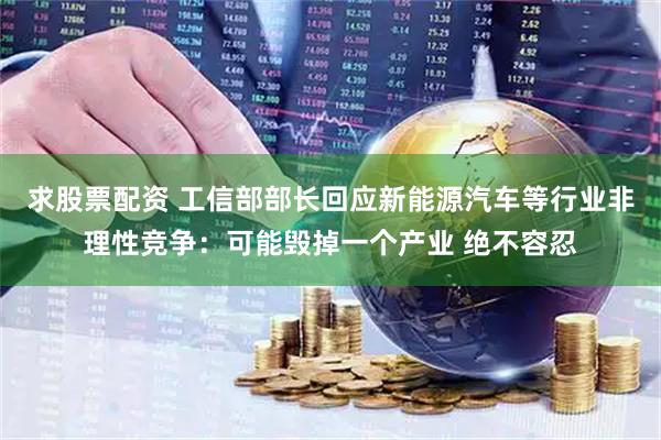 求股票配资 工信部部长回应新能源汽车等行业非理性竞争：可能毁掉一个产业 绝不容忍