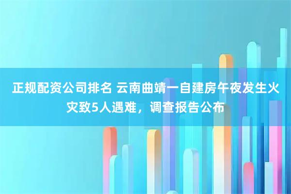 正规配资公司排名 云南曲靖一自建房午夜发生火灾致5人遇难，调查报告公布