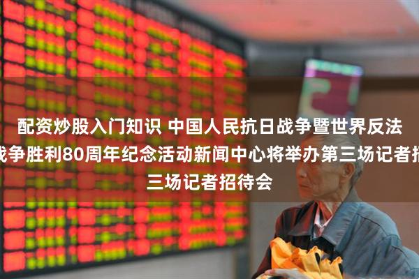 配资炒股入门知识 中国人民抗日战争暨世界反法西斯战争胜利80周年纪念活动新闻中心将举办第三场记者招待会