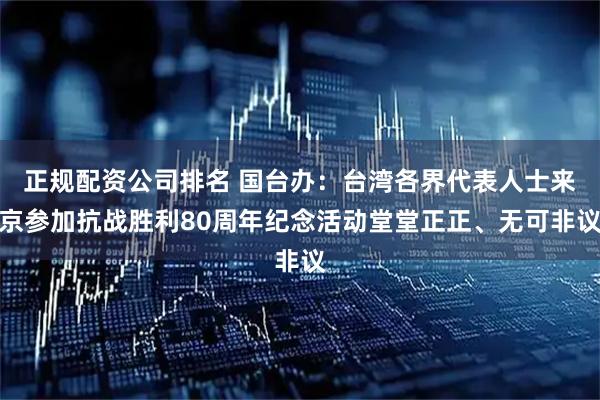 正规配资公司排名 国台办：台湾各界代表人士来京参加抗战胜利80周年纪念活动堂堂正正、无可非议
