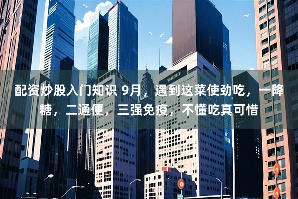 配资炒股入门知识 9月，遇到这菜使劲吃，一降糖，二通便，三强免疫，不懂吃真可惜