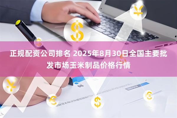 正规配资公司排名 2025年8月30日全国主要批发市场玉米制品价格行情