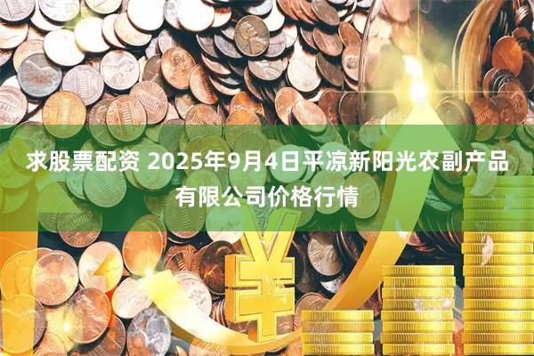 求股票配资 2025年9月4日平凉新阳光农副产品有限公司价格行情