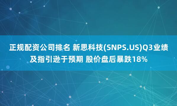 正规配资公司排名 新思科技(SNPS.US)Q3业绩及指引逊于预期 股价盘后暴跌18%