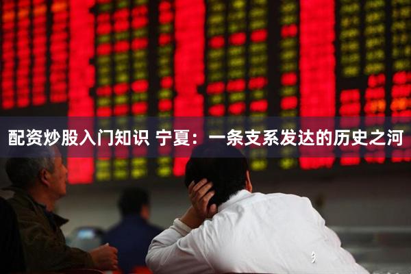 配资炒股入门知识 宁夏：一条支系发达的历史之河