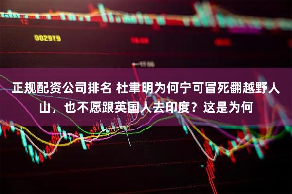 正规配资公司排名 杜聿明为何宁可冒死翻越野人山，也不愿跟英国人去印度？这是为何