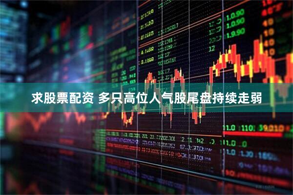 求股票配资 多只高位人气股尾盘持续走弱