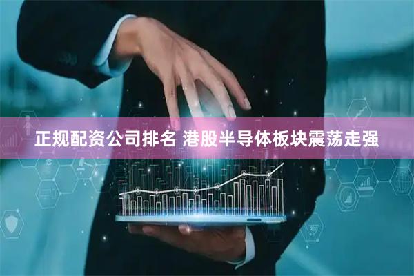 正规配资公司排名 港股半导体板块震荡走强