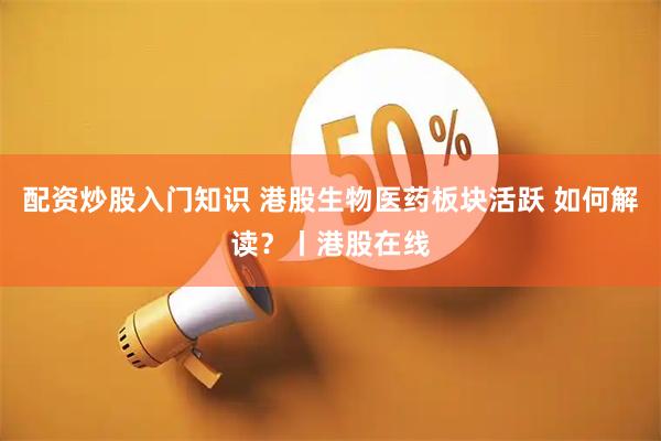 配资炒股入门知识 港股生物医药板块活跃 如何解读？丨港股在线