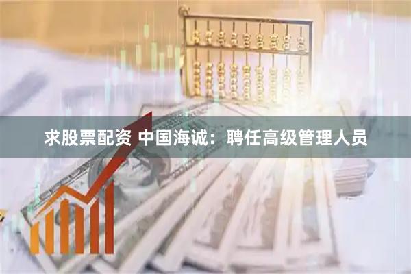 求股票配资 中国海诚：聘任高级管理人员