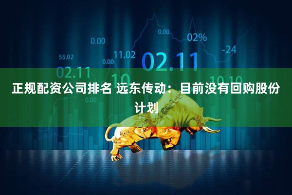 正规配资公司排名 远东传动：目前没有回购股份计划