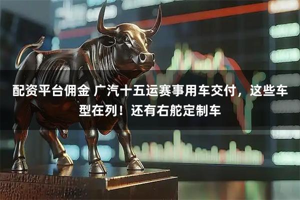配资平台佣金 广汽十五运赛事用车交付，这些车型在列！还有右舵定制车