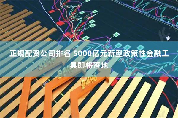 正规配资公司排名 5000亿元新型政策性金融工具即将落地