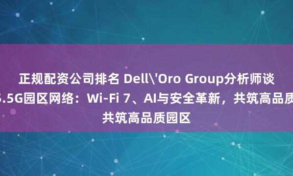 正规配资公司排名 Dell'Oro Group分析师谈Net5.5G园区网络：Wi-Fi 7、AI与安全革新，共筑高品质园区