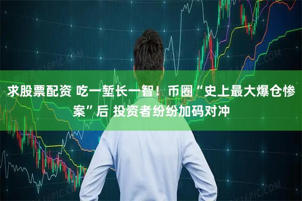 求股票配资 吃一堑长一智！币圈“史上最大爆仓惨案”后 投资者纷纷加码对冲