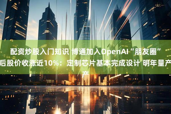 配资炒股入门知识 博通加入OpenAI“朋友圈”后股价收涨近10%：定制芯片基本完成设计 明年量产
