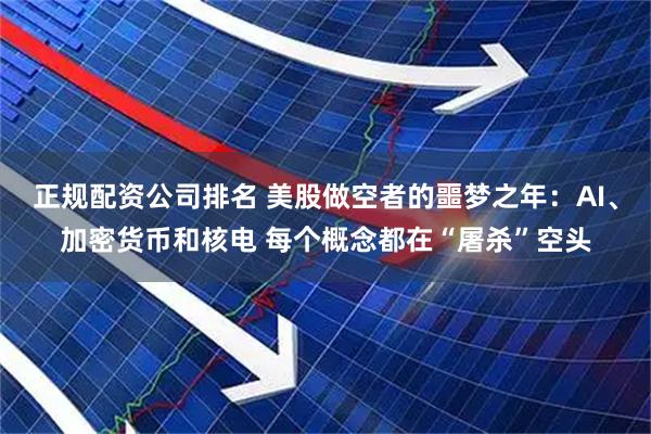 正规配资公司排名 美股做空者的噩梦之年：AI、加密货币和核电 每个概念都在“屠杀”空头