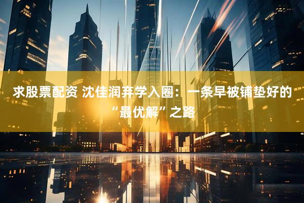 求股票配资 沈佳润弃学入圈：一条早被铺垫好的“最优解”之路