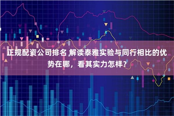 正规配资公司排名 解读泰雅实验与同行相比的优势在哪，看其实力怎样？