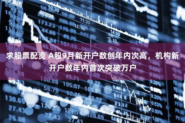 求股票配资 A股9月新开户数创年内次高，机构新开户数年内首次突破万户