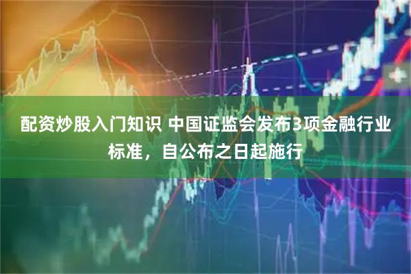 配资炒股入门知识 中国证监会发布3项金融行业标准，自公布之日起施行