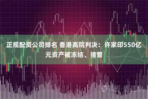 正规配资公司排名 香港高院判决：许家印550亿元资产被冻结、接管