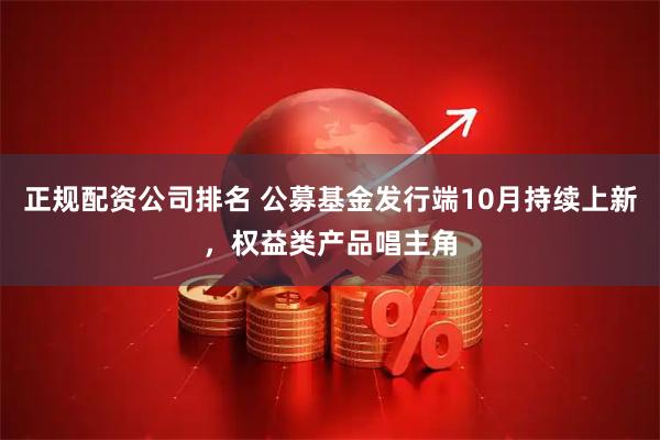 正规配资公司排名 公募基金发行端10月持续上新，权益类产品唱主角